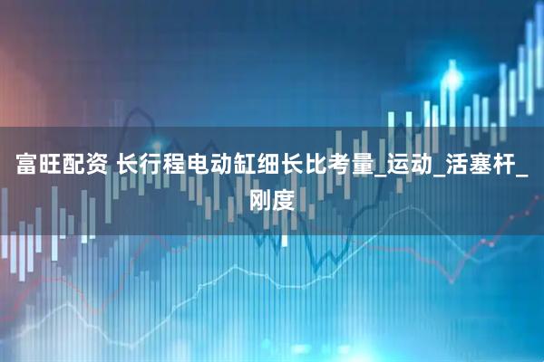 富旺配资 长行程电动缸细长比考量_运动_活塞杆_刚度
