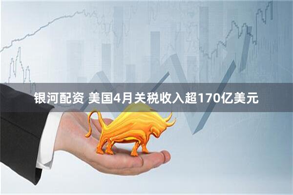 银河配资 美国4月关税收入超170亿美元