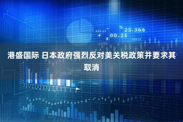 港盛国际 日本政府强烈反对美关税政策并要求其取消