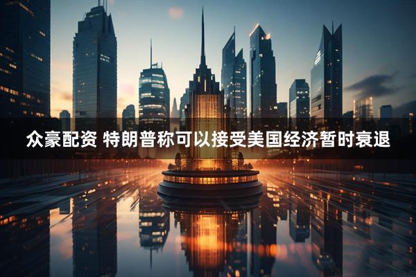 众豪配资 特朗普称可以接受美国经济暂时衰退
