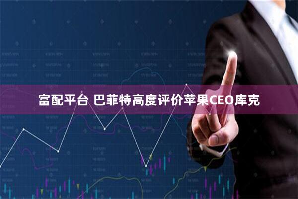 富配平台 巴菲特高度评价苹果CEO库克