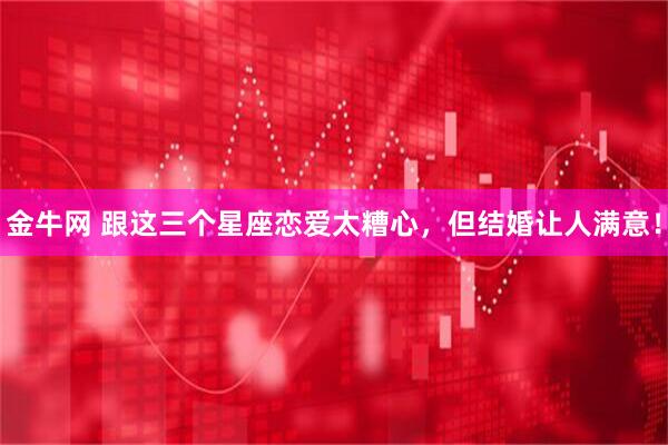 金牛网 跟这三个星座恋爱太糟心，但结婚让人满意！
