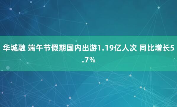 华城融 端午节假期国内出游1.19亿人次 同比增长5.7%