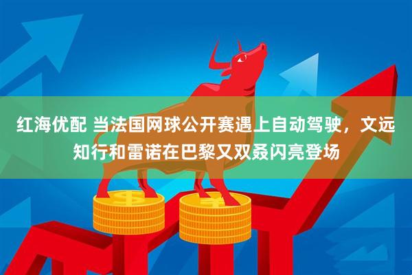 红海优配 当法国网球公开赛遇上自动驾驶，文远知行和雷诺在巴黎又双叒闪亮登场