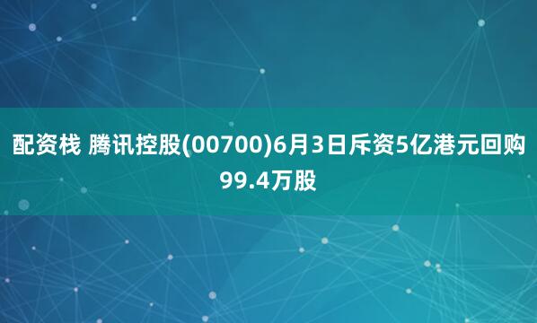 配资栈 腾讯控股(00700)6月3日斥资5亿港元回购99.4万股