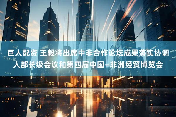 巨人配资 王毅将出席中非合作论坛成果落实协调人部长级会议和第四届中国—非洲经贸博览会