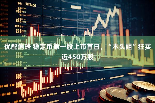 优配痢略 稳定币第一股上市首日，“木头姐”狂买近450万股