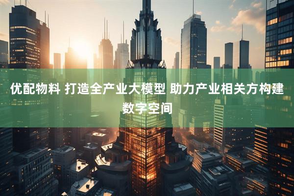 优配物料 打造全产业大模型 助力产业相关方构建数字空间
