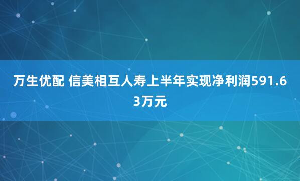 万生优配 信美相互人寿上半年实现净利润591.63万元