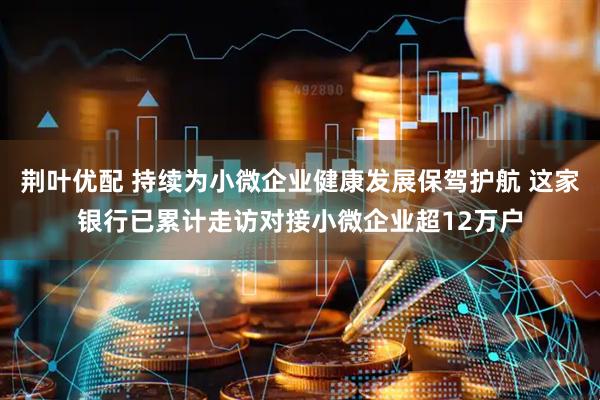 荆叶优配 持续为小微企业健康发展保驾护航 这家银行已累计走访对接小微企业超12万户