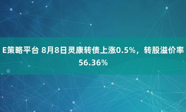 E策略平台 8月8日灵康转债上涨0.5%，转股溢价率56.36%