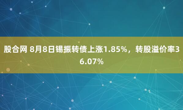 股合网 8月8日锡振转债上涨1.85%，转股溢价率36.07%