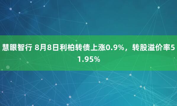 慧眼智行 8月8日利柏转债上涨0.9%，转股溢价率51.95%