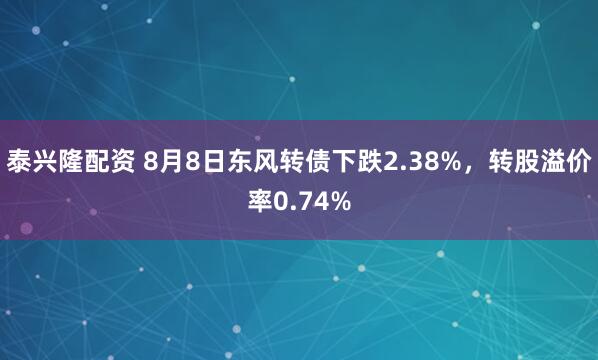 泰兴隆配资 8月8日东风转债下跌2.38%，转股溢价率0.74%