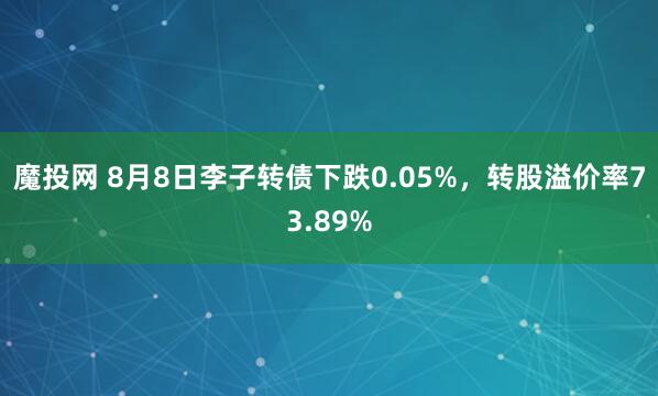 魔投网 8月8日李子转债下跌0.05%，转股溢价率73.89%