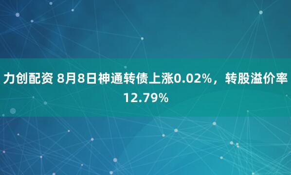 力创配资 8月8日神通转债上涨0.02%，转股溢价率12.79%
