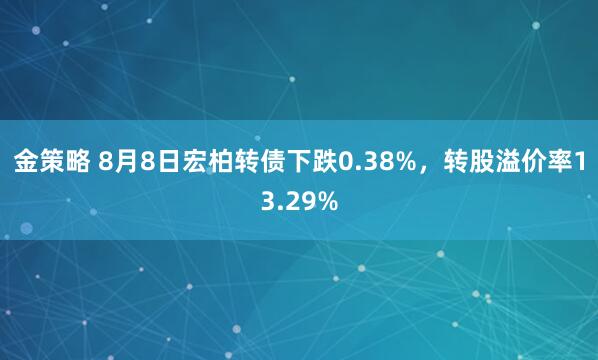 金策略 8月8日宏柏转债下跌0.38%，转股溢价率13.29%