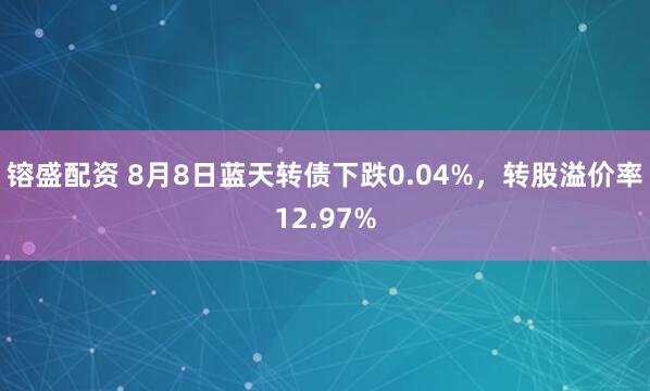 镕盛配资 8月8日蓝天转债下跌0.04%，转股溢价率12.97%