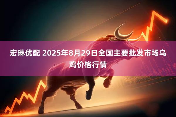 宏琳优配 2025年8月29日全国主要批发市场乌鸡价格行情