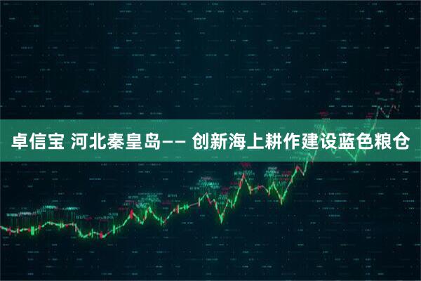 卓信宝 河北秦皇岛—— 创新海上耕作建设蓝色粮仓