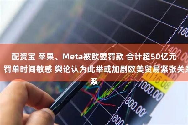 配资宝 苹果、Meta被欧盟罚款 合计超50亿元!罚单时间敏感 舆论认为此举或加剧欧美贸易紧张关系