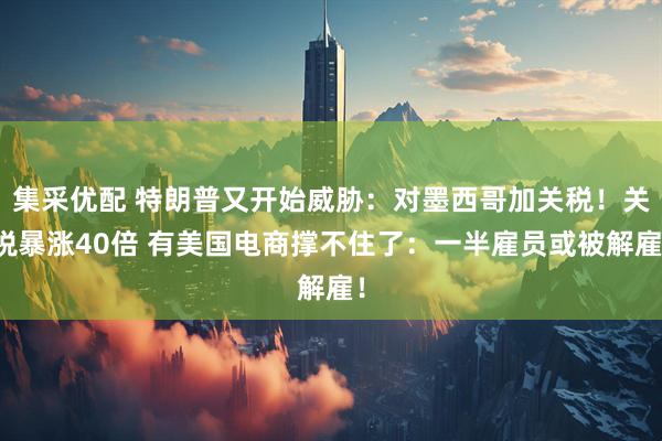 集采优配 特朗普又开始威胁:对墨西哥加关税!关税暴涨40倍 有美国电商撑不住了:一半雇员或被解雇!