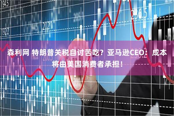 森利网 特朗普关税自讨苦吃?亚马逊CEO:成本将由美国消费者承担!