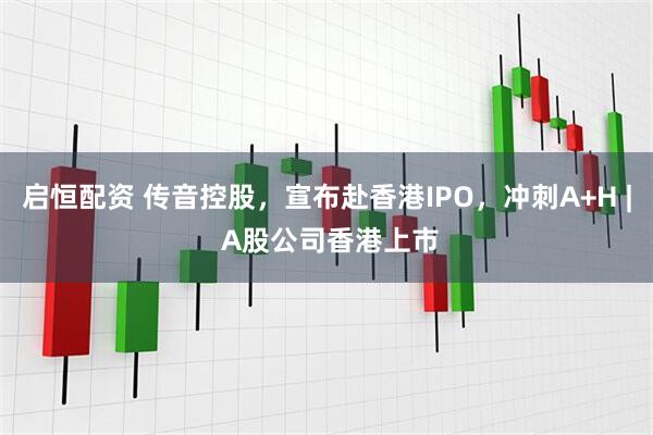 启恒配资 传音控股，宣布赴香港IPO，冲刺A+H | A股公司香港上市