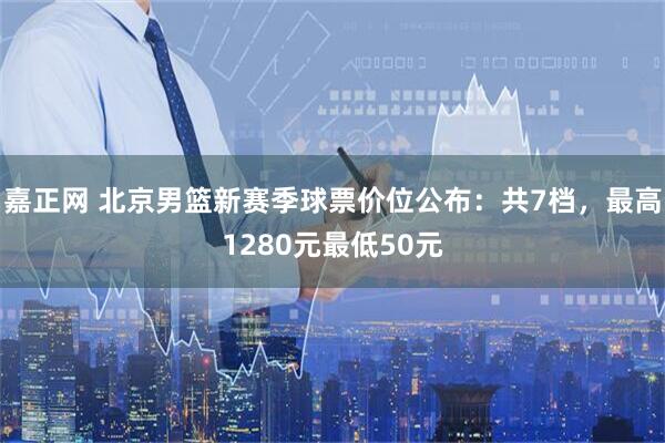 嘉正网 北京男篮新赛季球票价位公布：共7档，最高1280元最低50元