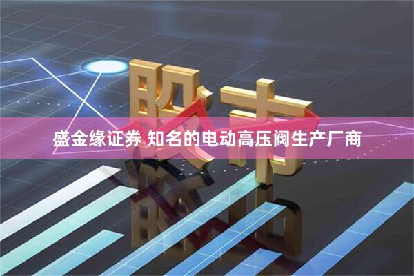 盛金缘证券 知名的电动高压阀生产厂商