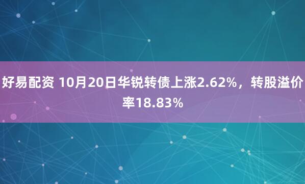 好易配资 10月20日华锐转债上涨2.62%，转股溢价率18.83%