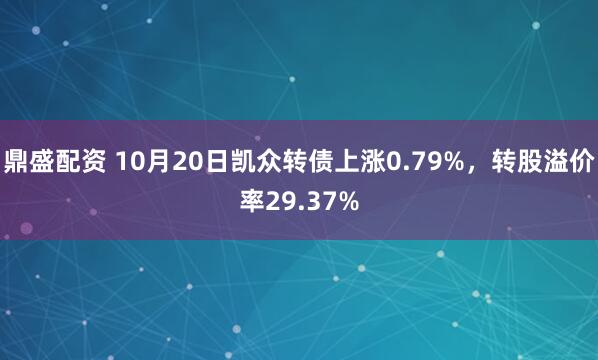 鼎盛配资 10月20日凯众转债上涨0.79%，转股溢价率29.37%