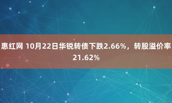 惠红网 10月22日华锐转债下跌2.66%，转股溢价率21.62%