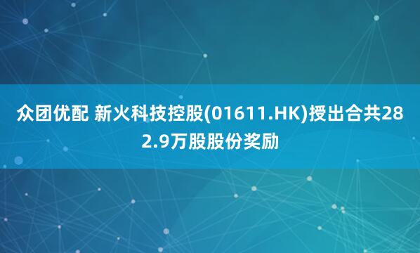 众团优配 新火科技控股(01611.HK)授出合共282.9万股股份奖励