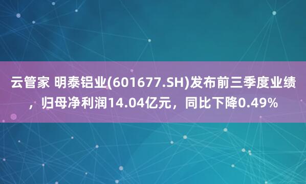 云管家 明泰铝业(601677.SH)发布前三季度业绩，归母净利润14.04亿元，同比下降0.49%