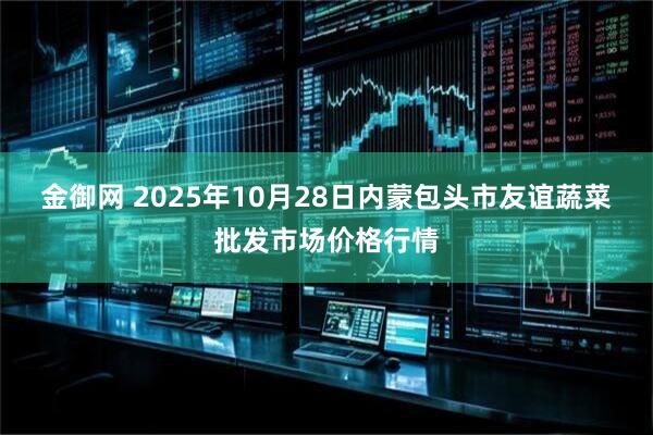 金御网 2025年10月28日内蒙包头市友谊蔬菜批发市场价格行情