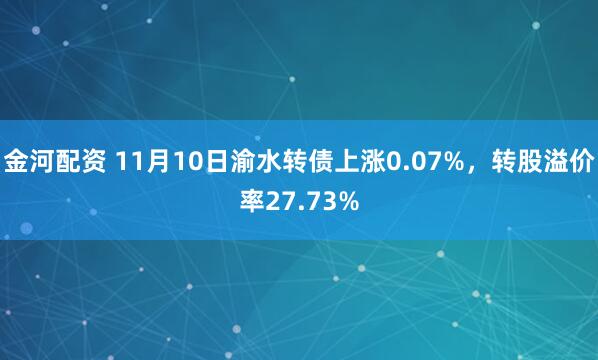 金河配资 11月10日渝水转债上涨0.07%，转股溢价率27.73%