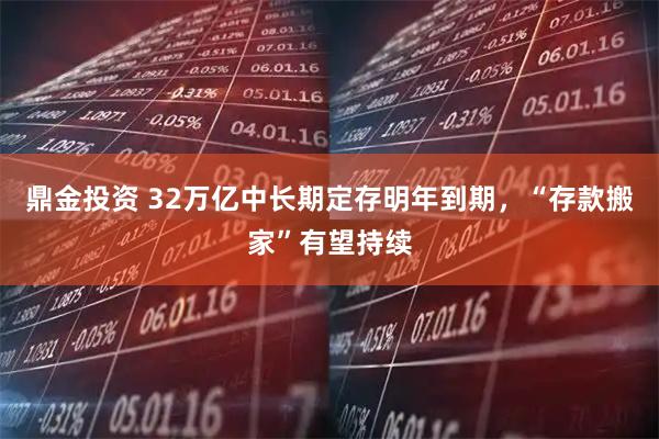 鼎金投资 32万亿中长期定存明年到期，“存款搬家”有望持续
