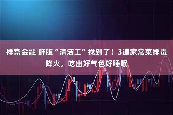 祥富金融 肝脏“清洁工”找到了!3道家常菜排毒降火,吃出好气色好睡眠