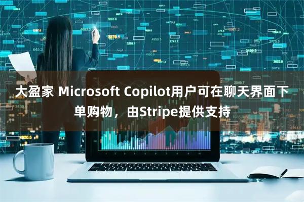 大盈家 Microsoft Copilot用户可在聊天界面下单购物，由Stripe提供支持