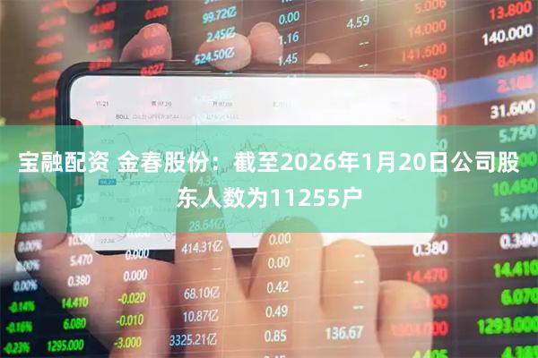 宝融配资 金春股份：截至2026年1月20日公司股东人数为11255户