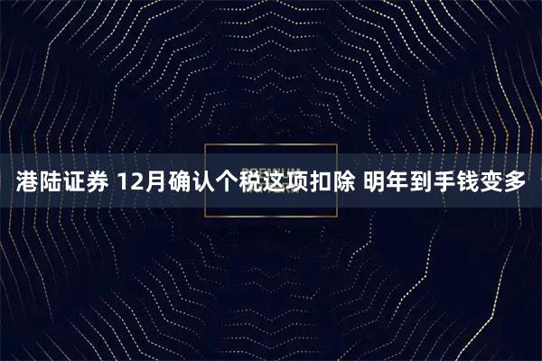 港陆证券 12月确认个税这项扣除 明年到手钱变多