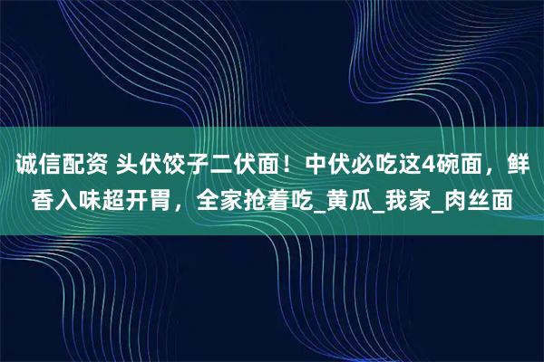 诚信配资 头伏饺子二伏面!中伏必吃这4碗面,鲜香入味超开胃,全家抢着吃_黄瓜_我家_肉丝面