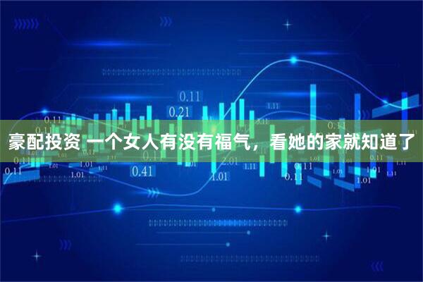豪配投资 一个女人有没有福气，看她的家就知道了