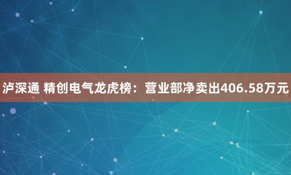 泸深通 精创电气龙虎榜：营业部净卖出406.58万元