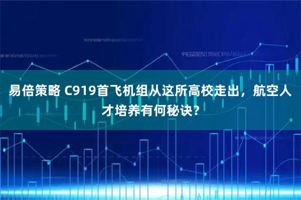 易倍策略 C919首飞机组从这所高校走出，航空人才培养有何秘诀？